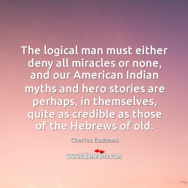 The logical man must either deny all miracles or none, and our american indian myths Charles Eastman Picture Quote