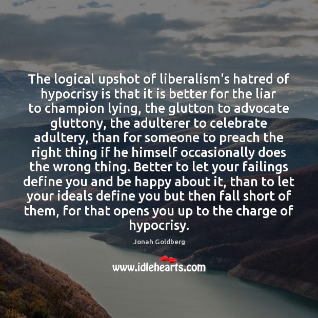 The logical upshot of liberalism’s hatred of hypocrisy is that it is Jonah Goldberg Picture Quote