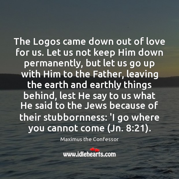 The Logos came down out of love for us. Let us not Maximus the Confessor Picture Quote