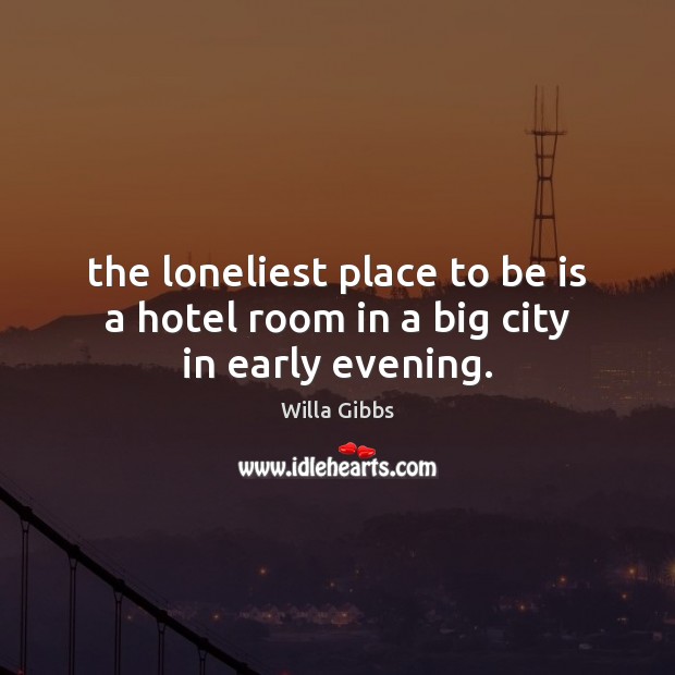 The loneliest place to be is a hotel room in a big city in early evening. Willa Gibbs Picture Quote