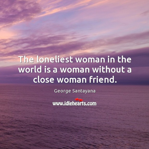 The loneliest woman in the world is a woman without a close woman friend. George Santayana Picture Quote