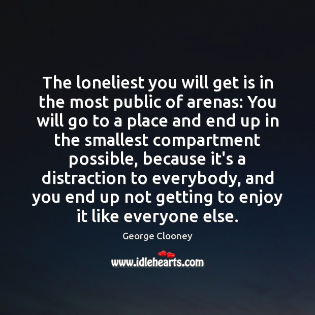 The loneliest you will get is in the most public of arenas: George Clooney Picture Quote