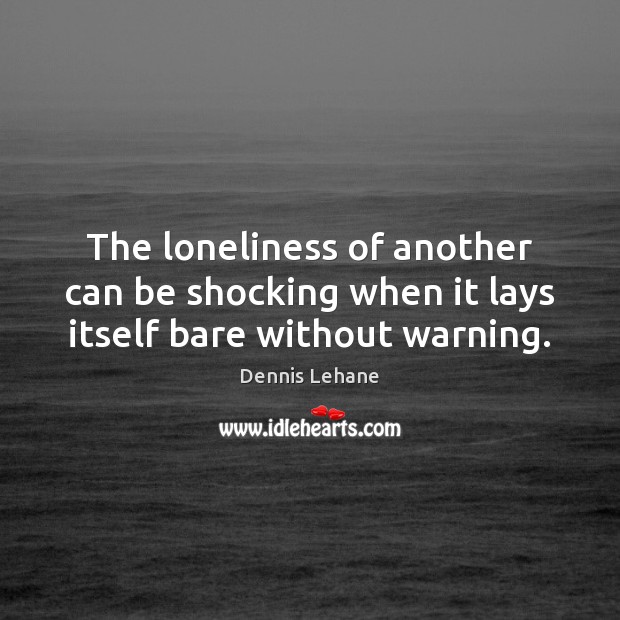 The loneliness of another can be shocking when it lays itself bare without warning. Dennis Lehane Picture Quote