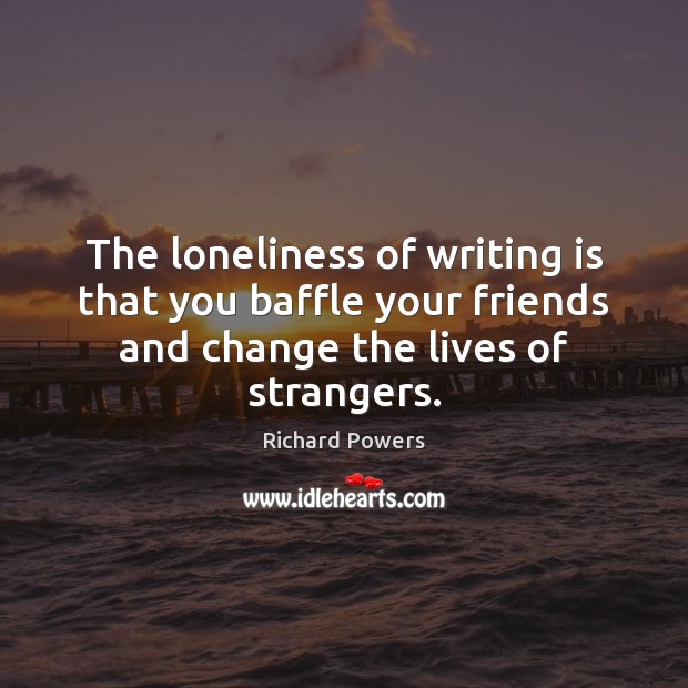The loneliness of writing is that you baffle your friends and change Richard Powers Picture Quote