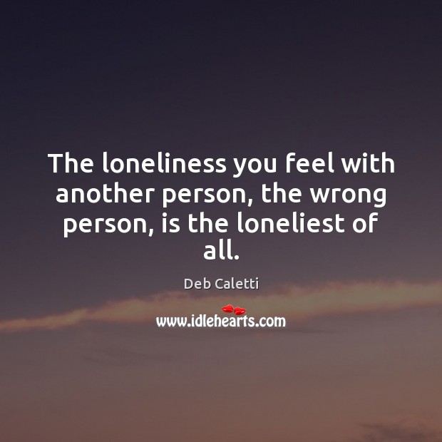 The loneliness you feel with another person, the wrong person, is the loneliest of all. Image