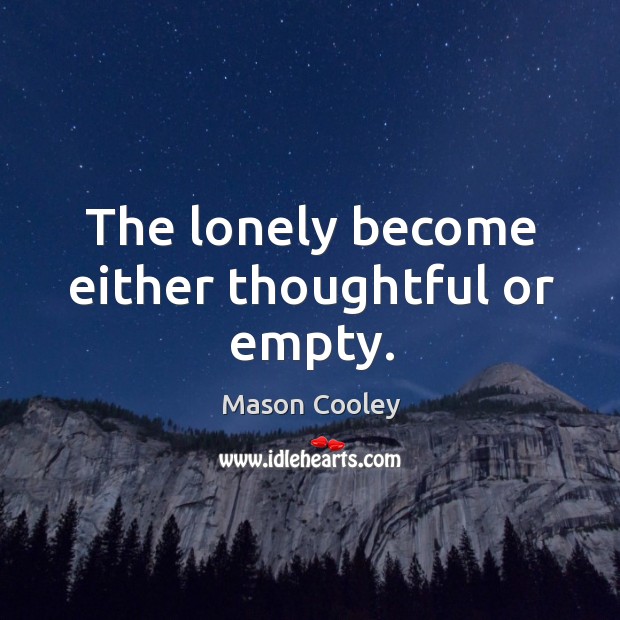 The lonely become either thoughtful or empty. Image