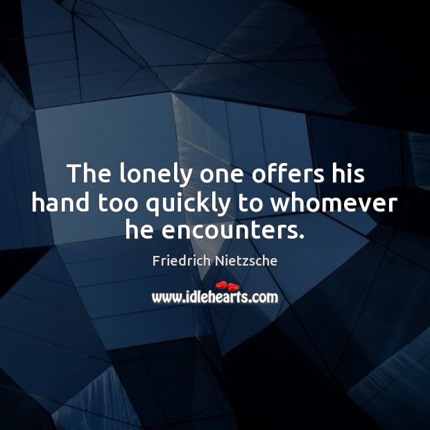 The lonely one offers his hand too quickly to whomever he encounters. Lonely Quotes Image