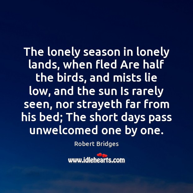 The lonely season in lonely lands, when fled Are half the birds, Robert Bridges Picture Quote