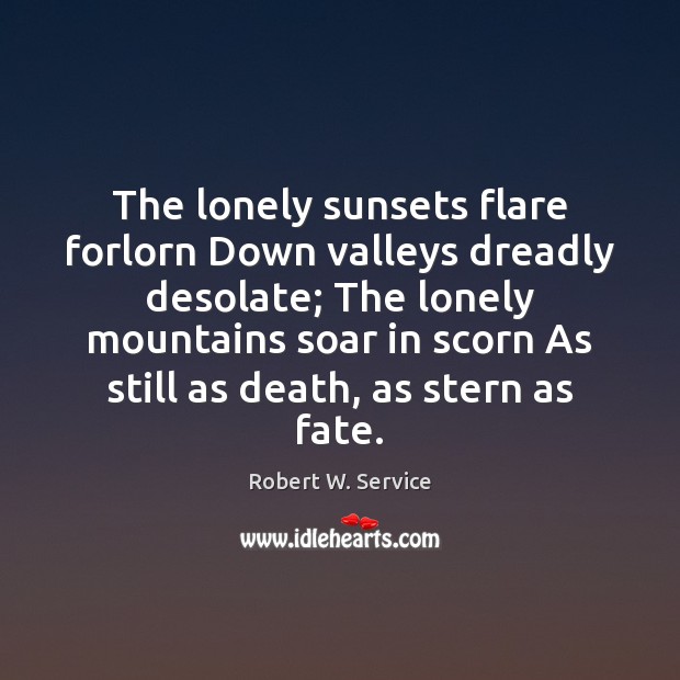 The lonely sunsets flare forlorn Down valleys dreadly desolate; The lonely mountains Robert W. Service Picture Quote