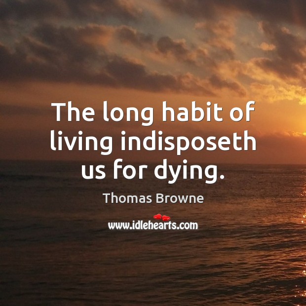 The long habit of living indisposeth us for dying. Thomas Browne Picture Quote