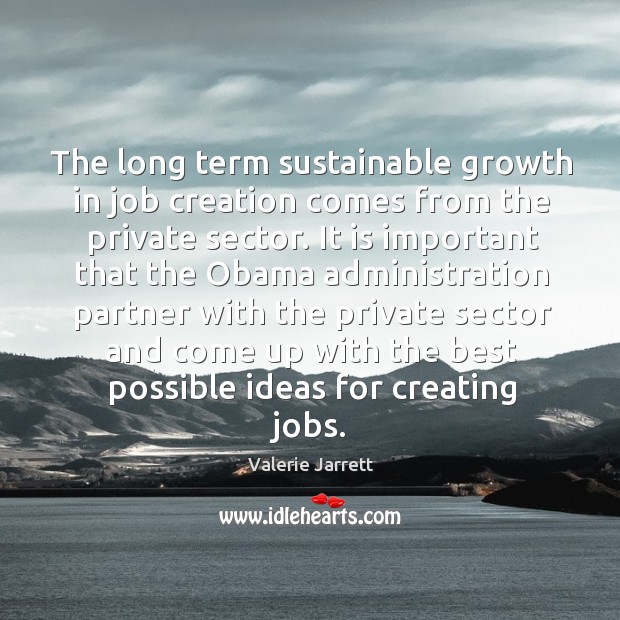 The long term sustainable growth in job creation comes from the private Valerie Jarrett Picture Quote