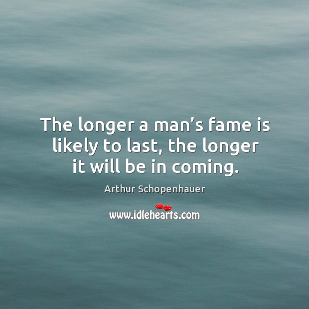 The longer a man’s fame is likely to last, the longer it will be in coming. Arthur Schopenhauer Picture Quote