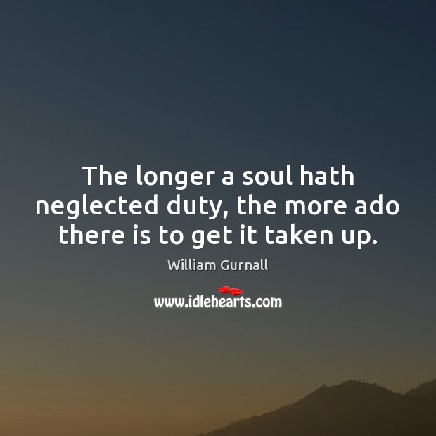 The longer a soul hath neglected duty, the more ado there is to get it taken up. William Gurnall Picture Quote