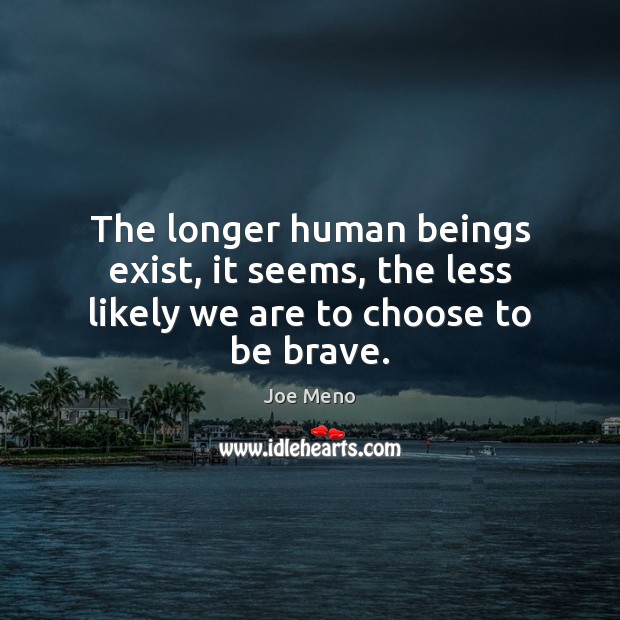 The longer human beings exist, it seems, the less likely we are to choose to be brave. Joe Meno Picture Quote