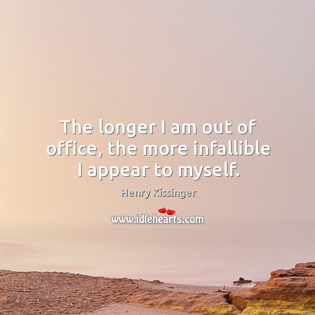 The longer I am out of office, the more infallible I appear to myself. Henry Kissinger Picture Quote