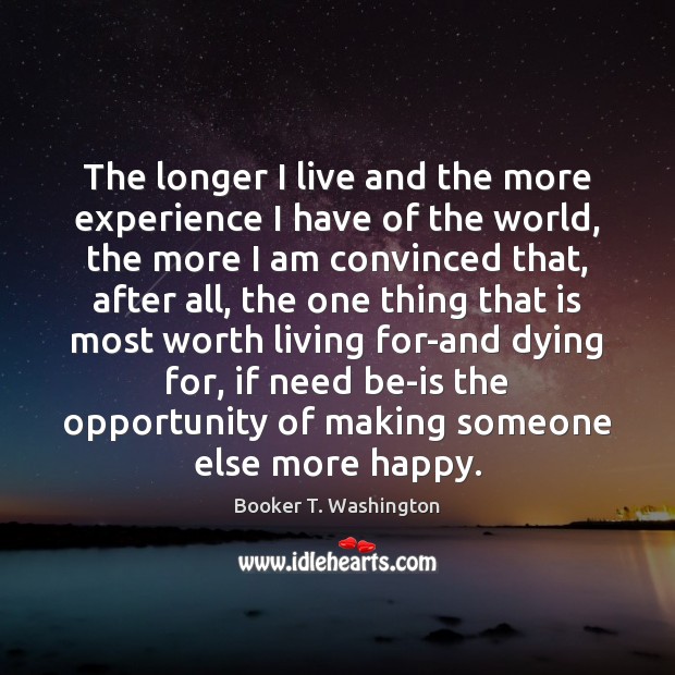 The longer I live and the more experience I have of the Booker T. Washington Picture Quote
