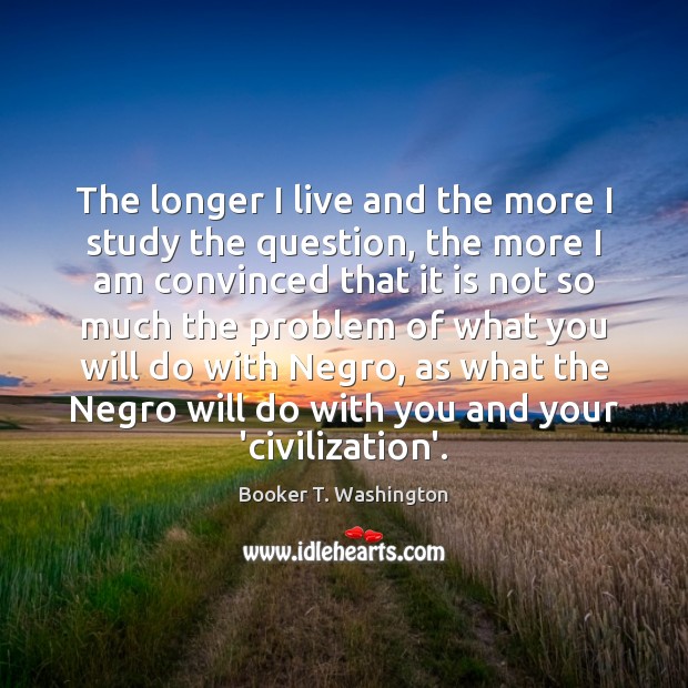 The longer I live and the more I study the question, the Booker T. Washington Picture Quote