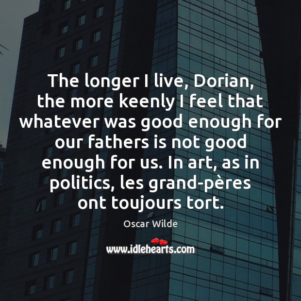 The longer I live, Dorian, the more keenly I feel that whatever Image