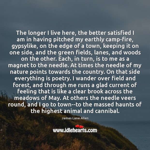 The longer I live here, the better satisfied I am in having James Lane Allen Picture Quote