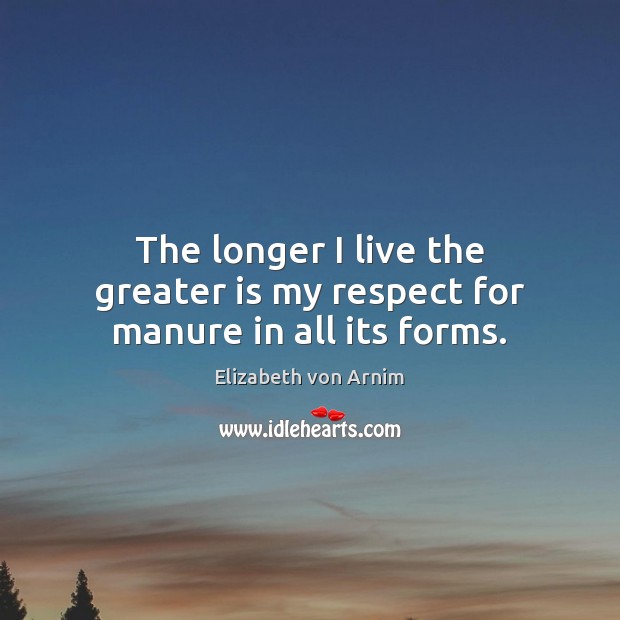 The longer I live the greater is my respect for manure in all its forms. Elizabeth von Arnim Picture Quote