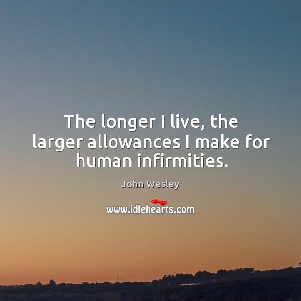 The longer I live, the larger allowances I make for human infirmities. John Wesley Picture Quote