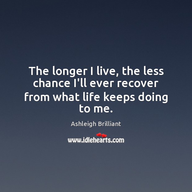 The longer I live, the less chance I’ll ever recover from what life keeps doing to me. Ashleigh Brilliant Picture Quote