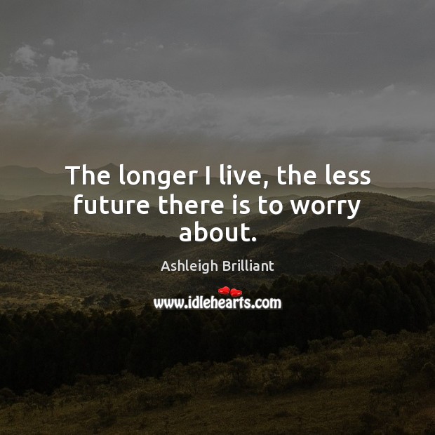 The longer I live, the less future there is to worry about. Ashleigh Brilliant Picture Quote