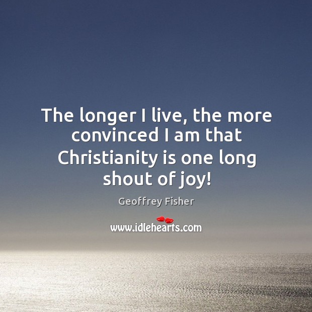 The longer I live, the more convinced I am that Christianity is one long shout of joy! Geoffrey Fisher Picture Quote