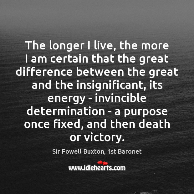The longer I live, the more I am certain that the great Sir Fowell Buxton, 1st Baronet Picture Quote