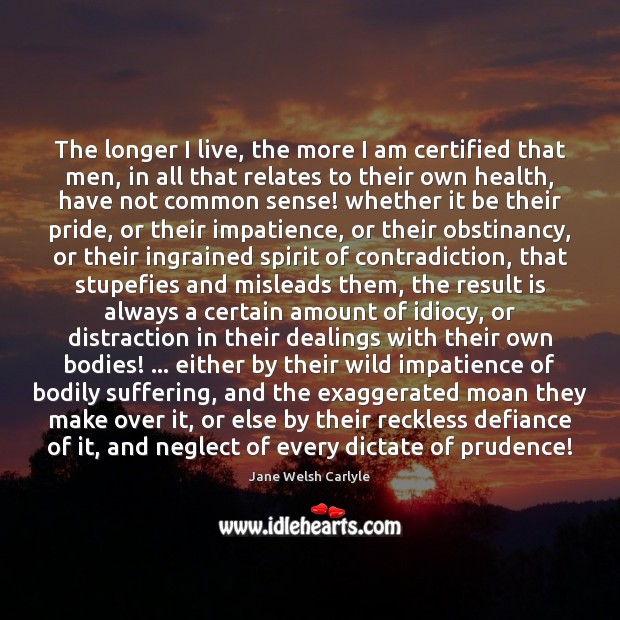 The longer I live, the more I am certified that men, in Jane Welsh Carlyle Picture Quote