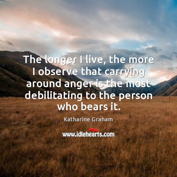 The longer I live, the more I observe that carrying around anger Anger Quotes Image