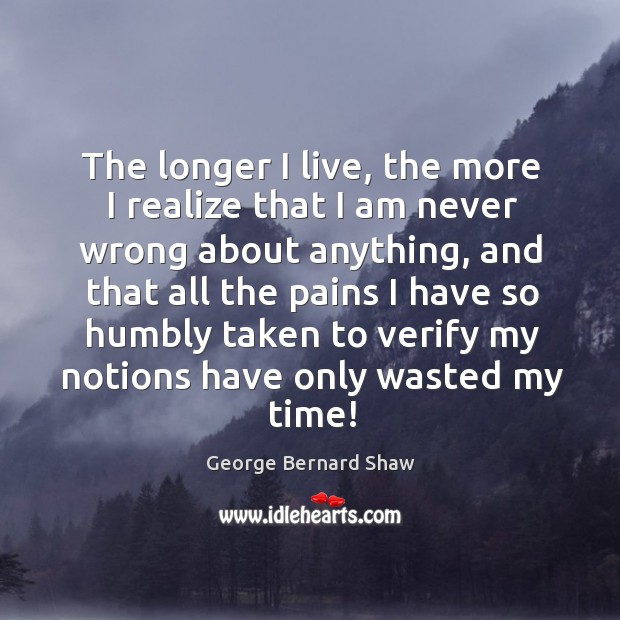 The longer I live, the more I realize that I am never George Bernard Shaw Picture Quote