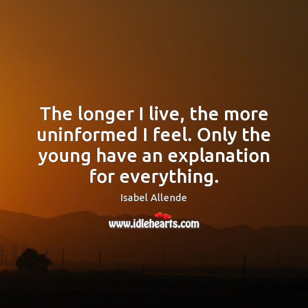 The longer I live, the more uninformed I feel. Only the young Isabel Allende Picture Quote