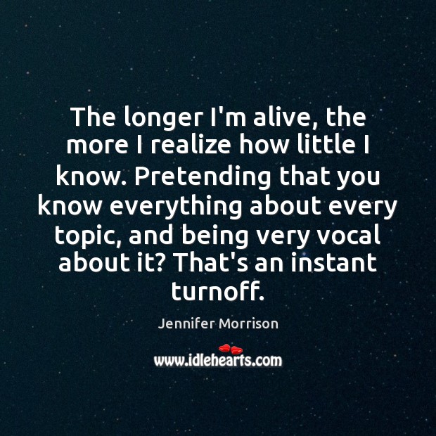 The longer I’m alive, the more I realize how little I know. Jennifer Morrison Picture Quote