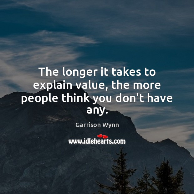 The longer it takes to explain value, the more people think you don’t have any. Garrison Wynn Picture Quote