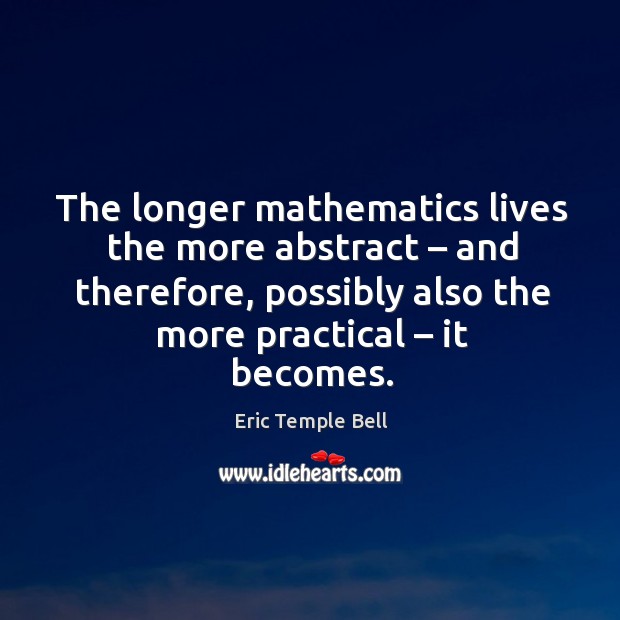 The longer mathematics lives the more abstract – and therefore, possibly also the more practical – it becomes. Eric Temple Bell Picture Quote