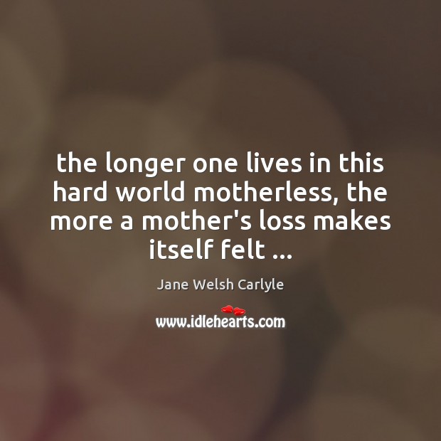 The longer one lives in this hard world motherless, the more a Jane Welsh Carlyle Picture Quote