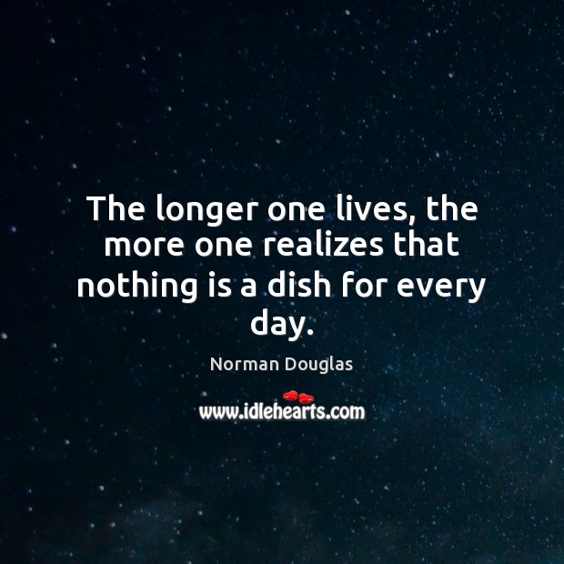 The longer one lives, the more one realizes that nothing is a dish for every day. Norman Douglas Picture Quote