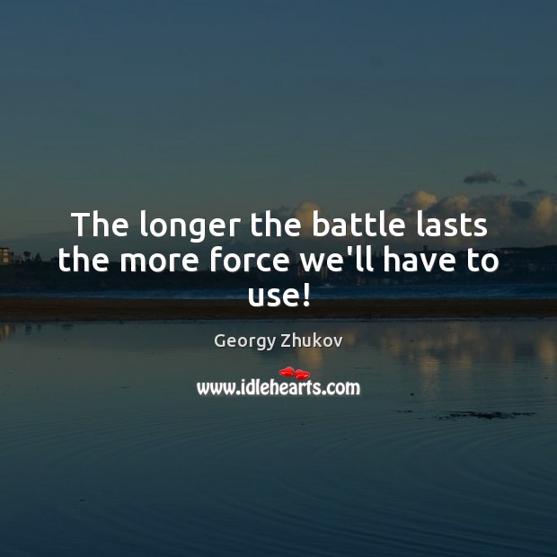 The longer the battle lasts the more force we’ll have to use! Georgy Zhukov Picture Quote