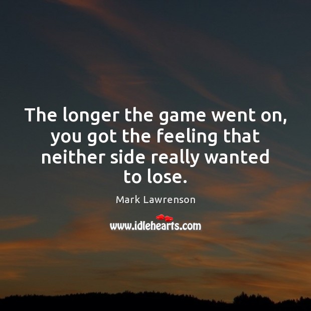 The longer the game went on, you got the feeling that neither side really wanted to lose. Mark Lawrenson Picture Quote