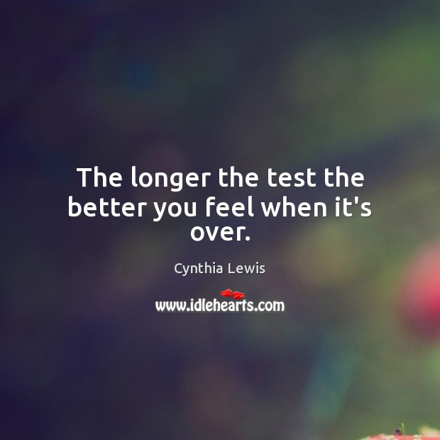 The longer the test the better you feel when it’s over. Cynthia Lewis Picture Quote