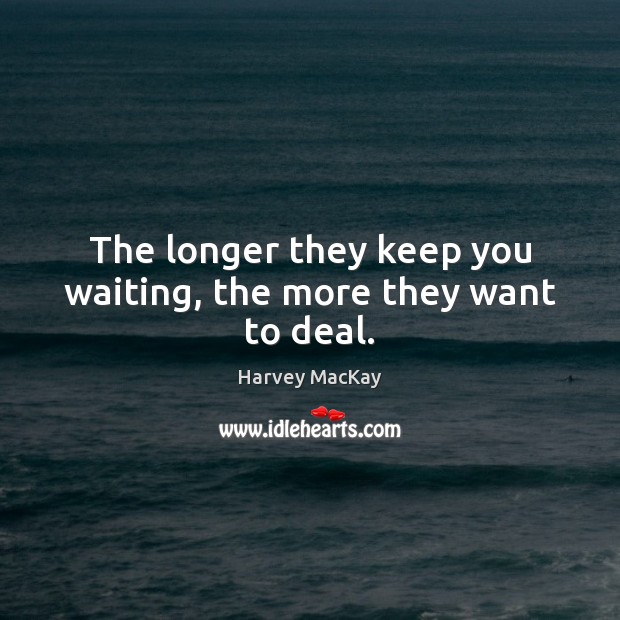 The longer they keep you waiting, the more they want to deal. Image