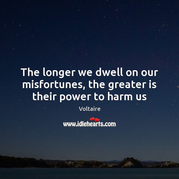 The longer we dwell on our misfortunes, the greater is their power to harm us Voltaire Picture Quote