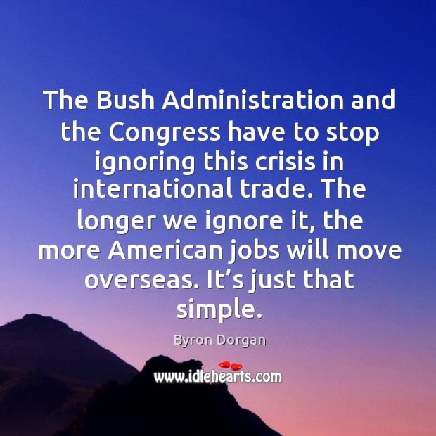 The longer we ignore it, the more american jobs will move overseas. It’s just that simple. Byron Dorgan Picture Quote