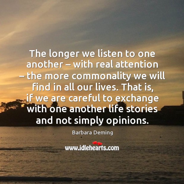 The longer we listen to one another – with real attention – the more commonality we Barbara Deming Picture Quote