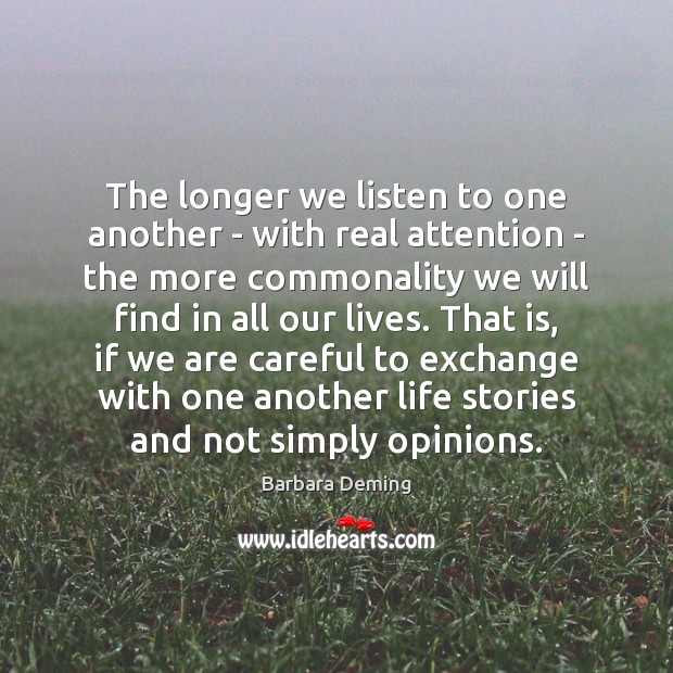 The longer we listen to one another – with real attention – Barbara Deming Picture Quote