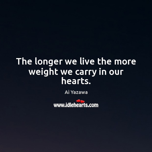 The longer we live the more weight we carry in our hearts. Ai Yazawa Picture Quote
