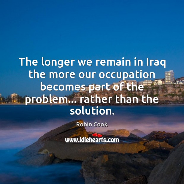 The longer we remain in Iraq the more our occupation becomes part Robin Cook Picture Quote