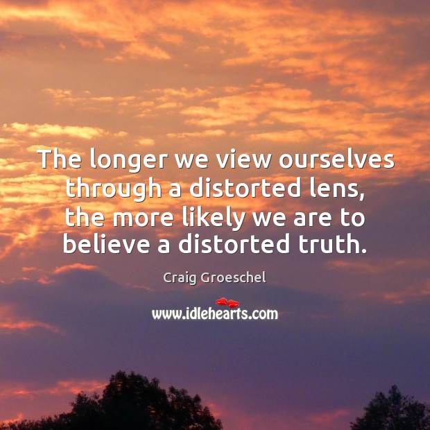 The longer we view ourselves through a distorted lens, the more likely Craig Groeschel Picture Quote