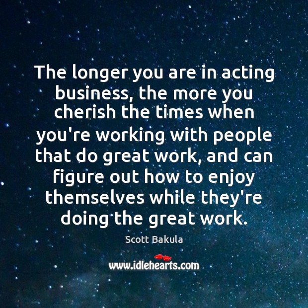 The longer you are in acting business, the more you cherish the Scott Bakula Picture Quote